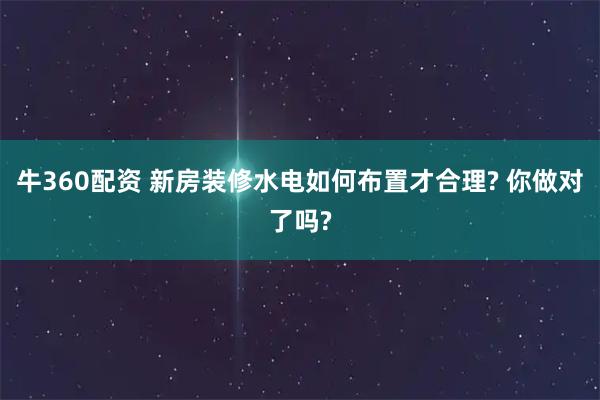 牛360配资 新房装修水电如何布置才合理? 你做对了吗?