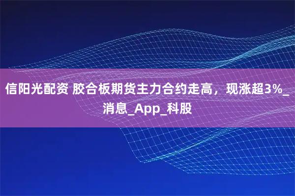 信阳光配资 胶合板期货主力合约走高，现涨超3%_消息_App_科股