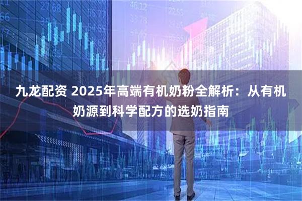 九龙配资 2025年高端有机奶粉全解析:从有机奶源到科学配方的选奶指南