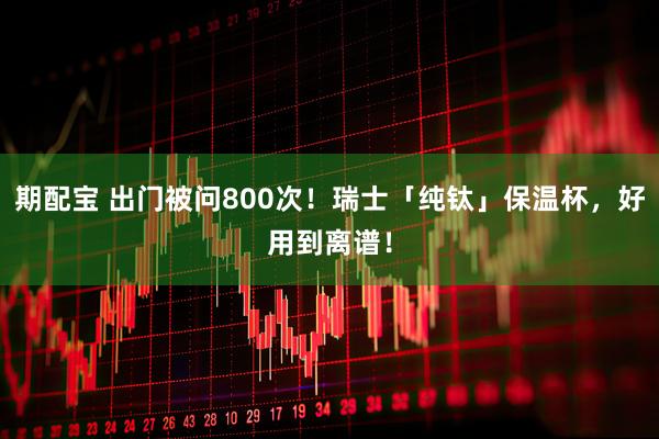 期配宝 出门被问800次！瑞士「纯钛」保温杯，好用到离谱！