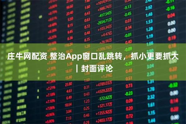 庄牛网配资 整治App窗口乱跳转，抓小更要抓大｜封面评论