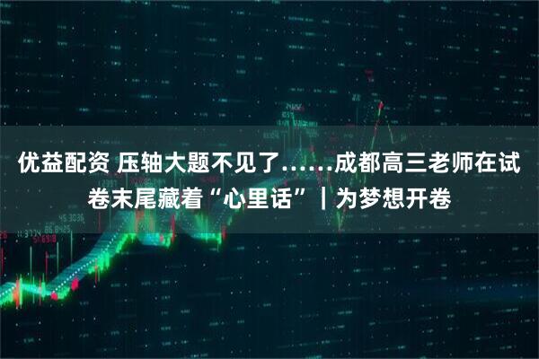 优益配资 压轴大题不见了……成都高三老师在试卷末尾藏着“心里话”｜为梦想开卷