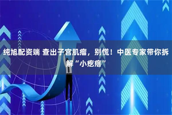 纯旭配资端 查出子宫肌瘤，别慌！中医专家带你拆解“小疙瘩”