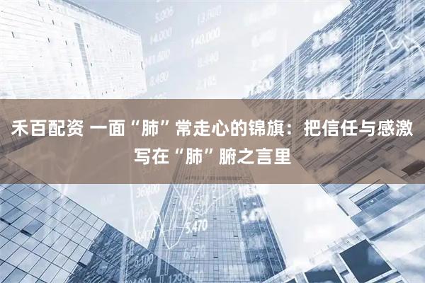 禾百配资 一面“肺”常走心的锦旗：把信任与感激写在“肺”腑之言里